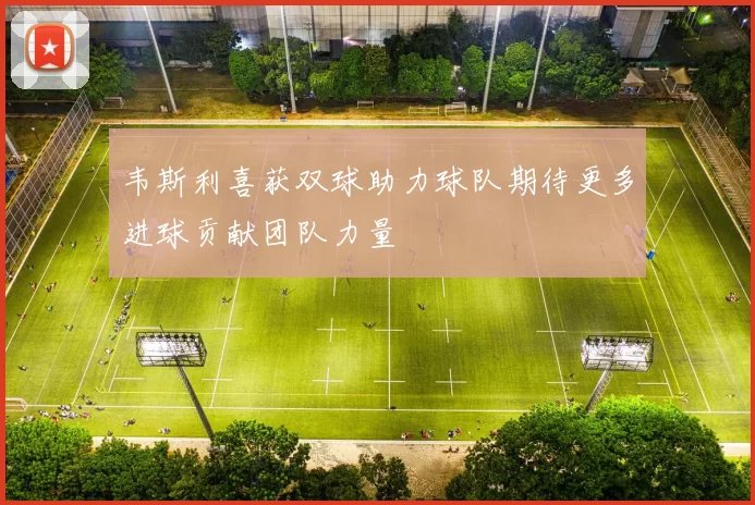 韦斯利喜获双球助力球队期待更多进球贡献团队力量