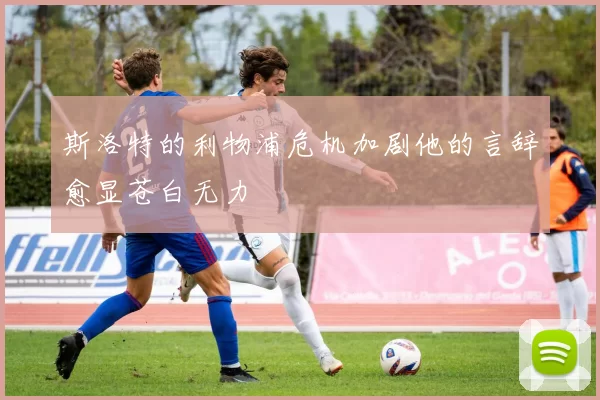 斯洛特的利物浦危机加剧他的言辞愈显苍白无力