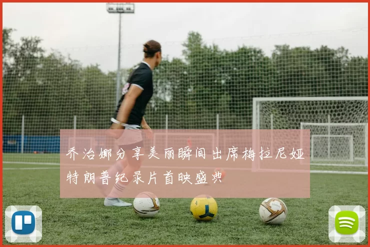 乔治娜分享美丽瞬间出席梅拉尼娅特朗普纪录片首映盛典